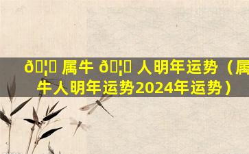 🦊 属牛 🦊 人明年运势（属牛人明年运势2024年运势）